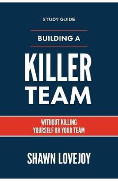 Building a Killer Team - Study Guide: Without Killing Yourself or Your Team - Shawn Lovejoy