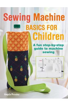 Sewing Machine Basics for Children: A Fun Step-By-Step Guide to Machine Sewing - Angela Pressley