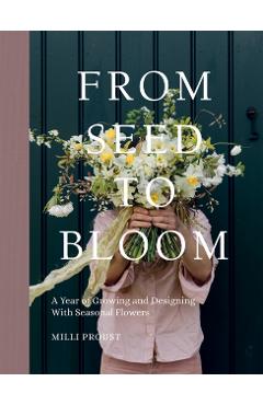 From Seed to Bloom: A Year of Growing and Designing with Seasonal Flowers - Milli Proust