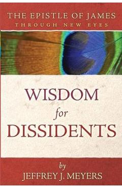Wisdom for Dissidents: The Epistle of James Through New Eyes - Jeffrey J. Meyers
