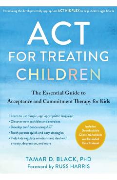 ACT for Treating Children: The Essential Guide to Acceptance and Commitment Therapy for Kids - Tamar D. Black