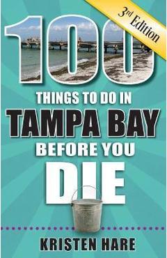 100 Things to Do in Tampa Bay Before You Die, 3rd Edition - Kristen Hare