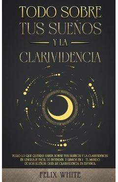 Todo Sobre tus Sueños y la Clarividencia: Todo lo que Querías Saber Sobre tus Sueños y la Clarividencia en Lenguaje Fácil de Entender. 2 Libros en 1 - - Felix White