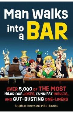 Man Walks Into a Bar: Over 5,000 of the Most Hilarious Jokes, Funniest Insults and Gut-Busting One-Liners - Stephen Arnott