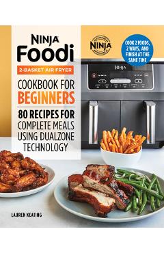 Ninja Foodi 2-Basket Air Fryer Cookbook for Beginners: 80 Recipes for Complete Meals Using Dualzone Technology - Lauren Keating