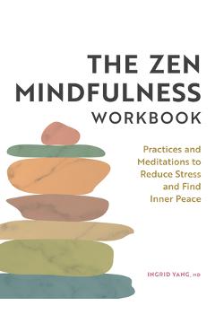 The Zen Mindfulness Workbook: Practices and Meditations to Reduce Stress and Find Inner Peace - Ingrid Yang