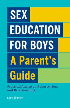 Sex Education for Boys: A Parent\'s Guide: Practical Advice on Puberty, Sex, and Relationships - Scott Todnem
