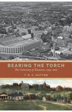 Bearing the Torch: The University of Tennessee, 1794-2010 - T. R. C. Hutton