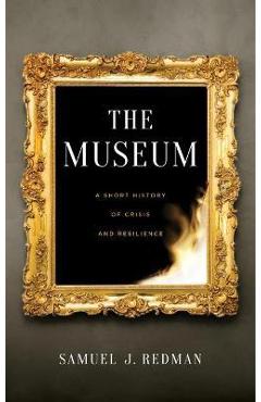 The Museum: A Short History of Crisis and Resilience - Samuel J. Redman
