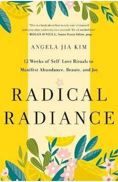 Radical Radiance: 12 Weeks of Self-Love Rituals to Manifest Abundance, Beauty, and Joy - Angela Jia Kim