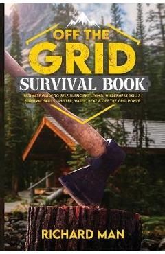 Off the Grid Survival Book: Ultimate Guide to Self-Sufficient Living, Wilderness Skills, Survival Skills, Shelter, Water, Heat & Off the Grid Powe - Richard Man