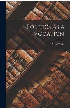 Politics As a Vocation - Max 1864-1920 Weber