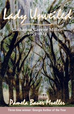 Lady Unveiled: Catharine Greene Miller 1755-1814 - Pamela Bauer Mueller