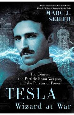 Tesla: Wizard at War: The Genius, the Particle Beam Weapon, and the Pursuit of Power - Marc Seifer