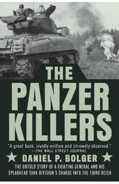 The Panzer Killers: The Untold Story of a Fighting General and His Spearhead Tank Division's Charge Into the Third Reich - Daniel P. Bolger