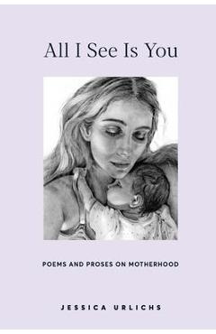 All I See Is You: Poetry & Prose for a Mother\'s Heart - Jessica Urlichs
