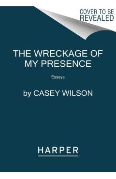 The Wreckage of My Presence: Essays - Casey Wilson