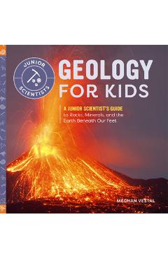 Geology for Kids: A Junior Scientist\'s Guide to Rocks, Minerals, and the Earth Beneath Our Feet - Meghan Vestal