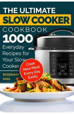The Ultimate Slow Cooker Cookbook: 1000 Everyday Recipes for Your Slow Cooker. Cook New Meal Every Day Easily - Rosemary King