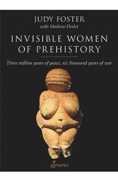 Invisible Women of Prehistory: Three Million Years of Peace, Six Thousand Years of War - Judy Foster
