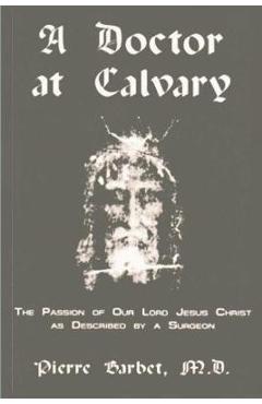 A Doctor at Calvary - The Passion of Our Lord Jesus Christ as Described by a Surgeon - Pierre Barbet