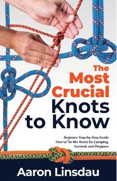 The Most Crucial Knots to Know: Beginner Step-by-Step Guide How to Tie 40+ Knots for Camping, Survival, and Preppers - Aaron Linsdau