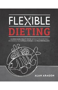 Flexible Dieting: A Science-Based, Reality-Tested Method for Achieving and Maintaining Your Optima L Physique, Performance and Health - Alan Aragon