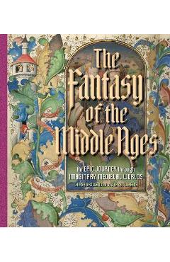 The Fantasy of the Middle Ages: An Epic Journey Through Imaginary Medieval Worlds - Larisa Grollemond