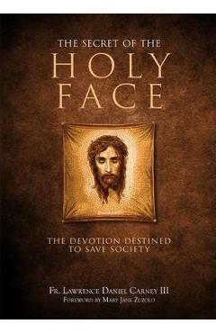 The Secret of the Holy Face: The Devotion Destined to Save Society - Lawrence Daniel Carney