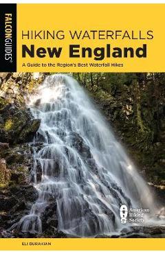 Hiking Waterfalls New England: A Guide to the Region\'s Best Waterfall Hikes - Eli Burakian