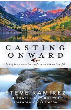 Casting Onward: Fishing Adventures in Search of America\'s Native Gamefish - Steve Ramirez
