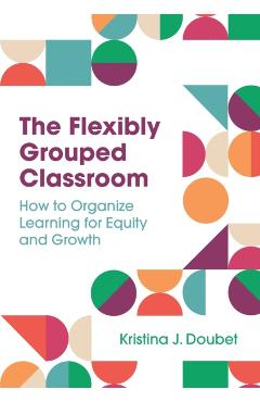 The Flexibly Grouped Classroom: How to Organize Learning for Equity and Growth - Kristina J. Doubet