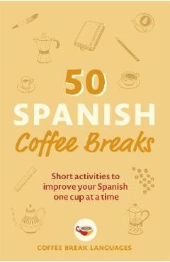 50 Spanish Coffee Breaks: Short Activities to Improve Your Spanish One Cup at a Time - Coffee Break Languages