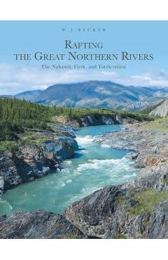 Rafting the Great Northern Rivers: The Nahanni, Firth, and Tatshenshini - W. J. Becker