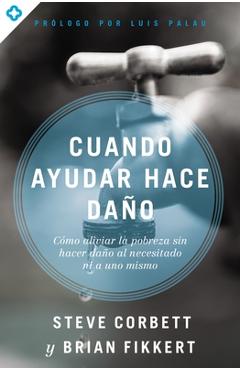 Cuando ayudar hace daño: Cómo aliviar la pobreza sin lastimar a los pobres ni a uno mismo - Steve Corbett