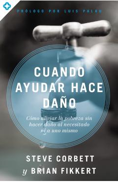 Cuando ayudar hace daño: Cómo aliviar la pobreza sin lastimar a los pobres ni a uno mismo - Steve Corbett