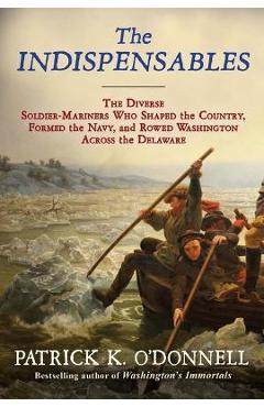 The Indispensables: The Diverse Soldier-Mariners Who Shaped the Country, Formed the Navy, and Rowed Washington Across the Delaware - Patrick K. O\'donnell