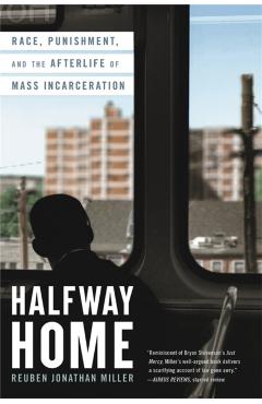 Halfway Home: Race, Punishment, and the Afterlife of Mass Incarceration - Reuben Jonathan Miller