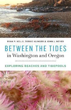 Between the Tides in Washington and Oregon: Exploring Beaches and Tidepools - Ryan P. Kelly