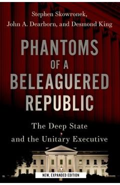 Phantoms of a Beleaguered Republic: The Deep State and the Unitary Executive - Stephen Skowronek