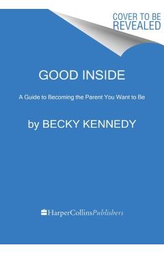 Good Inside: A Guide to Becoming the Parent You Want to Be - Becky Kennedy
