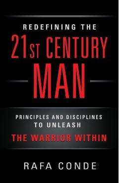 REDEFINING THE 21st CENTURY MAN: Principles and Disciplines to Unleash The Warrior Within - Rafa Conde