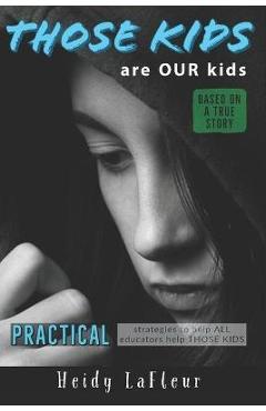 Those Kids are OUR Kids: PRACTICAL strategies to help ALL educators help THOSE KIDS - Heidy Pemsl Lafleur
