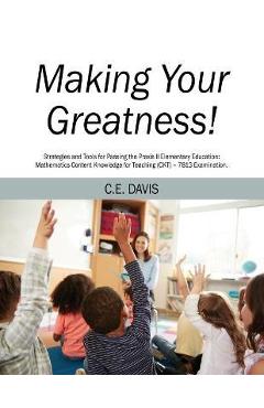 Making Your Greatness! Strategies and Tools for Passing the Praxis II Elementary Education: Mathematics Content Knowledge for Teaching (CKT) - 7813 Ex - C. E. Davis