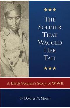 The Soldier That Wagged Her Tail: A Black Veteran\'s Story of WWII - Dolores N. Morris