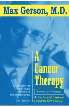 A Cancer Therapy: Results of Fifty Cases and the Cure of Advanced Cancer by Diet Therapy - Max Gerson