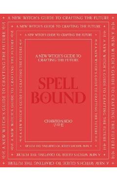 Spell Bound: A New Witch\'s Guide to Crafting the Future - Chaweon Koo