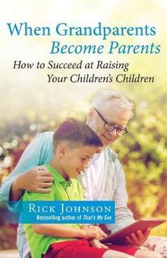 When Grandparents Become Parents: How to Succeed at Raising Your Children\'s Children - Rick Johnson