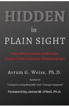 Hidden in Plain Sight: How Men's Fears of Women Shape Their Intimate Relationships - Avrum G. Weiss