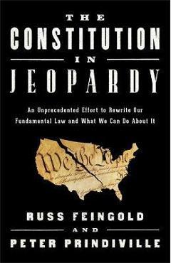 The Constitution in Jeopardy: An Unprecedented Effort to Rewrite Our Fundamental Law and What We Can Do about It - Russ Feingold
